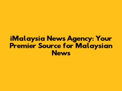 iMalaysia News Agency: Your Premier Source for Malaysian News