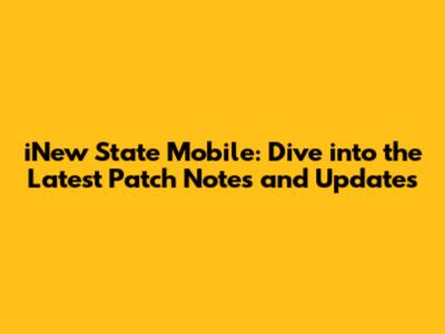 iNew State Mobile: Dive into the Latest Patch Notes and Updates