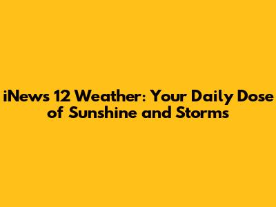 iNews 12 Weather: Your Daily Dose of Sunshine and Storms