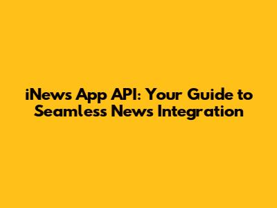 iNews App API: Your Guide to Seamless News Integration
