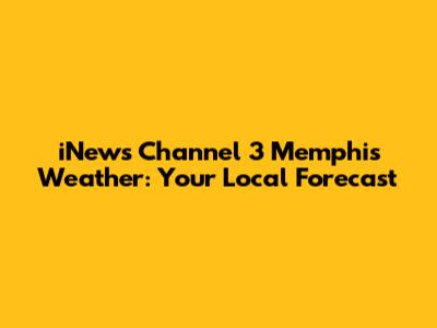 iNews Channel 3 Memphis Weather: Your Local Forecast