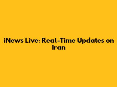 iNews Live: Real-Time Updates on Iran