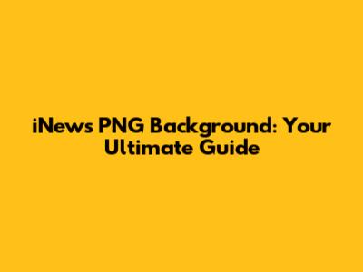 iNews PNG Background: Your Ultimate Guide