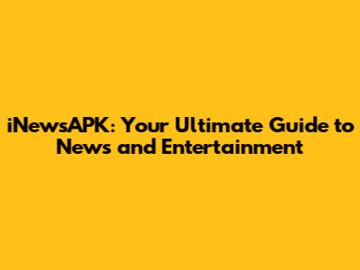iNewsAPK: Your Ultimate Guide to News and Entertainment