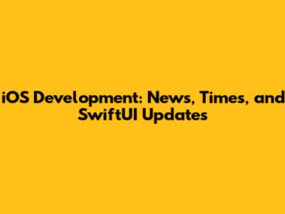 iOS Development: News, Times, and SwiftUI Updates