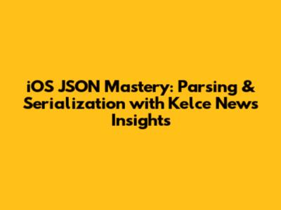 iOS JSON Mastery: Parsing & Serialization with Kelce News Insights
