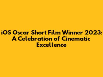 iOS Oscar Short Film Winner 2023: A Celebration of Cinematic Excellence