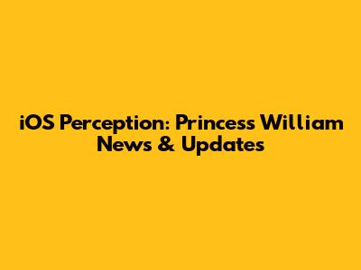 iOS Perception: Princess William News & Updates