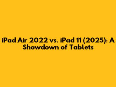 iPad Air 2022 vs. iPad 11 (2025): A Showdown of Tablets