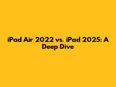 iPad Air 2022 vs. iPad 2025: A Deep Dive