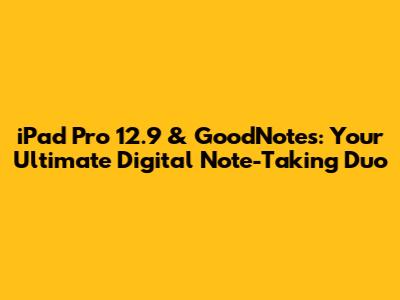 iPad Pro 12.9 & GoodNotes: Your Ultimate Digital Note-Taking Duo