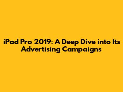 iPad Pro 2019: A Deep Dive into Its Advertising Campaigns