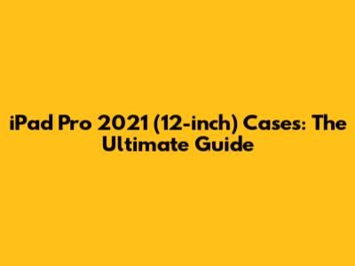iPad Pro 2021 (12-inch) Cases: The Ultimate Guide