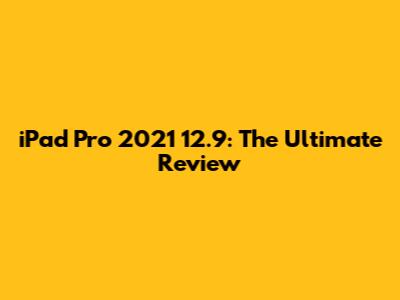 iPad Pro 2021 12.9": The Ultimate Review