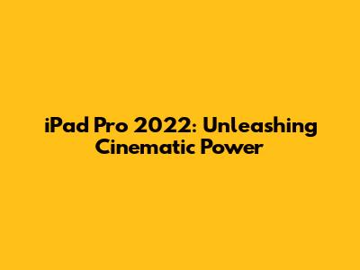 iPad Pro 2022: Unleashing Cinematic Power