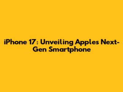 iPhone 17: Unveiling Apple's Next-Gen Smartphone