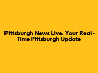 iPittsburgh News Live: Your Real-Time Pittsburgh Update