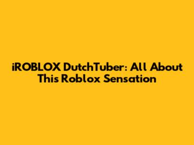 iROBLOX DutchTuber: All About This Roblox Sensation