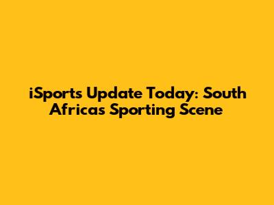 iSports Update Today: South Africa's Sporting Scene