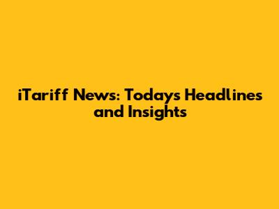 iTariff News: Today's Headlines and Insights