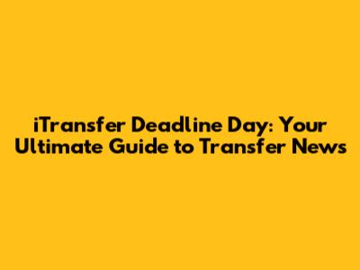 iTransfer Deadline Day: Your Ultimate Guide to Transfer News