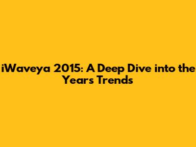 iWaveya 2015: A Deep Dive into the Year's Trends