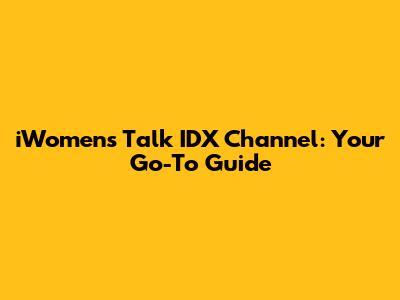 iWomen's Talk IDX Channel: Your Go-To Guide