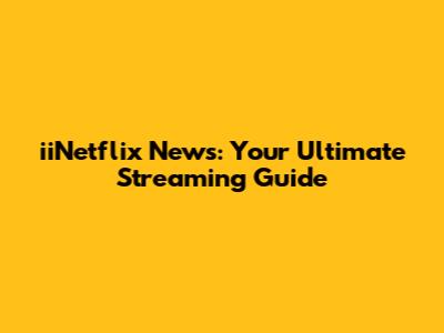 iiNetflix News: Your Ultimate Streaming Guide