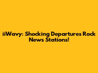 iiWavy: Shocking Departures Rock News Stations!