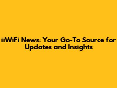 iiWiFi News: Your Go-To Source for Updates and Insights