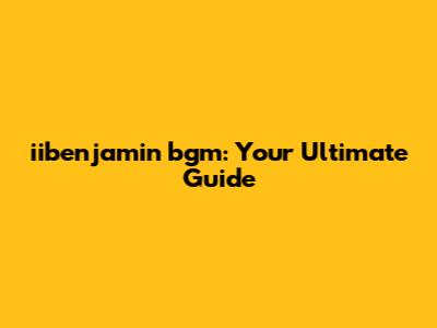 iibenjamin bgm: Your Ultimate Guide