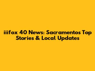 iiifox 40 News: Sacramento's Top Stories & Local Updates