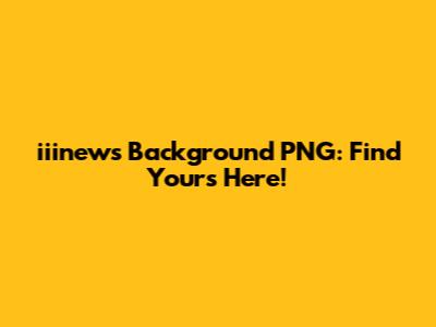 iiinews Background PNG: Find Yours Here!