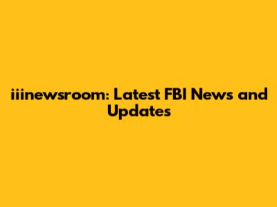 iiinewsroom: Latest FBI News and Updates