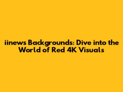 iinews Backgrounds: Dive into the World of Red 4K Visuals