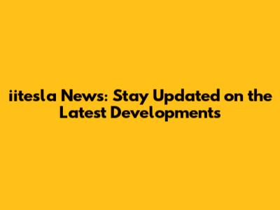 iitesla News: Stay Updated on the Latest Developments