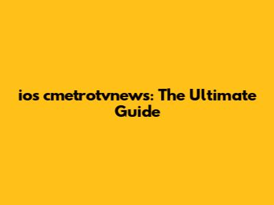 ios cmetrotvnews: The Ultimate Guide