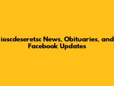 ioscdeseretsc News, Obituaries, and Facebook Updates