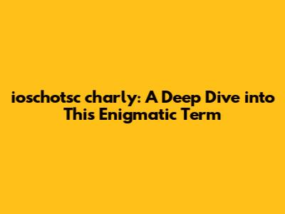 ioschotsc charly: A Deep Dive into This Enigmatic Term