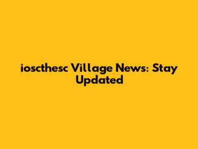 ioscthesc Village News: Stay Updated