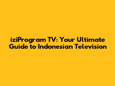 iziProgram TV: Your Ultimate Guide to Indonesian Television