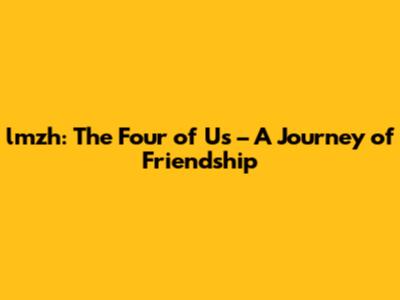 lmzh: The Four of Us – A Journey of Friendship