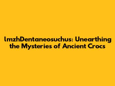 lmzhDentaneosuchus: Unearthing the Mysteries of Ancient Crocs