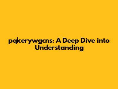 pqkerywgcns: A Deep Dive into Understanding