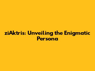 ziAktris: Unveiling the Enigmatic Persona