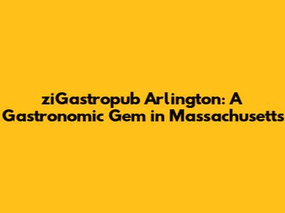 ziGastropub Arlington: A Gastronomic Gem in Massachusetts